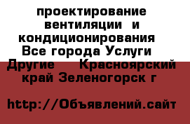 проектирование вентиляции  и кондиционирования - Все города Услуги » Другие   . Красноярский край,Зеленогорск г.